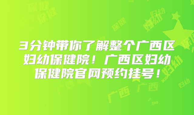 3分钟带你了解整个广西区妇幼保健院！广西区妇幼保健院官网预约挂号！