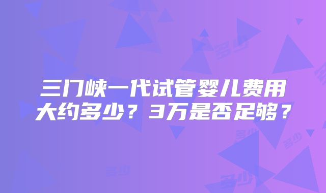 三门峡一代试管婴儿费用大约多少？3万是否足够？