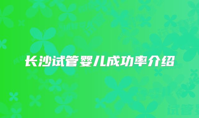 长沙试管婴儿成功率介绍