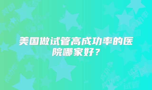 美国做试管高成功率的医院哪家好?