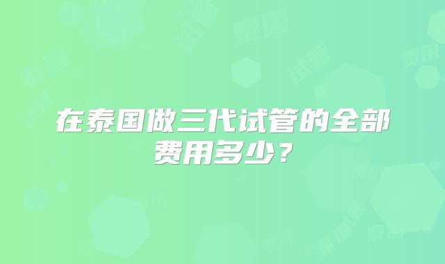 在泰国做三代试管的全部费用多少？