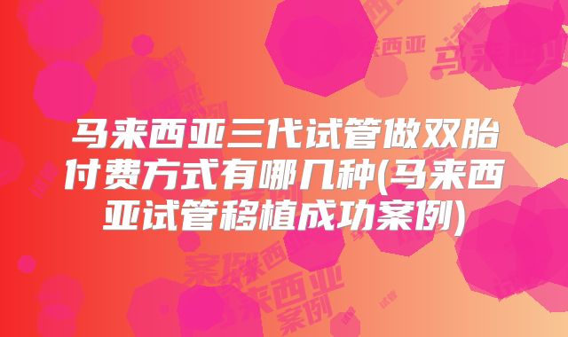 马来西亚三代试管做双胎付费方式有哪几种(马来西亚试管移植成功案例)