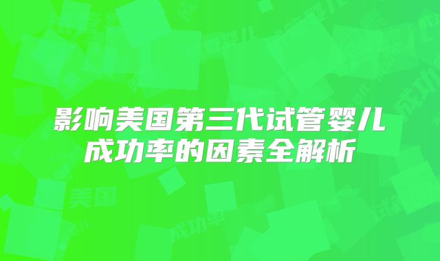 影响美国第三代试管婴儿成功率的因素全解析