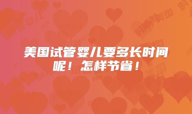 美国试管婴儿要多长时间呢！怎样节省！
