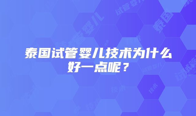泰国试管婴儿技术为什么好一点呢？