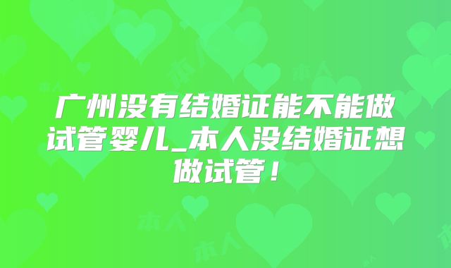 广州没有结婚证能不能做试管婴儿_本人没结婚证想做试管！