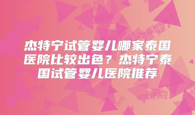 杰特宁试管婴儿哪家泰国医院比较出色？杰特宁泰国试管婴儿医院推荐