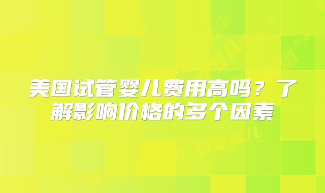 美国试管婴儿费用高吗？了解影响价格的多个因素