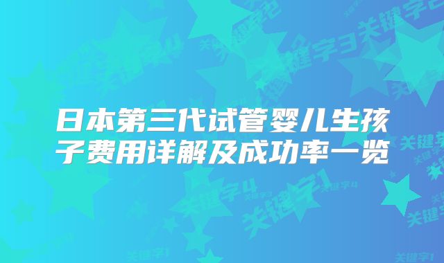 日本第三代试管婴儿生孩子费用详解及成功率一览