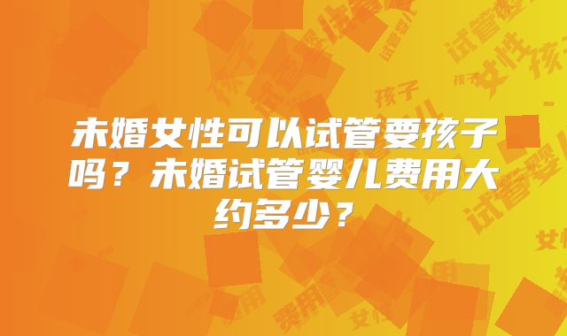 未婚女性可以试管要孩子吗？未婚试管婴儿费用大约多少？