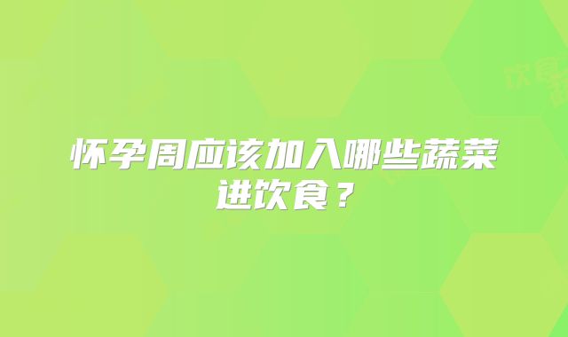 怀孕周应该加入哪些蔬菜进饮食？