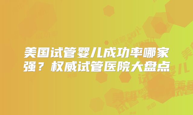 美国试管婴儿成功率哪家强?权威试管医院大盘点