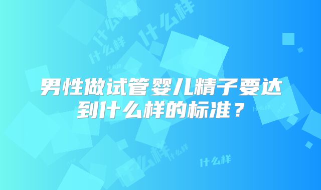 男性做试管婴儿精子要达到什么样的标准？