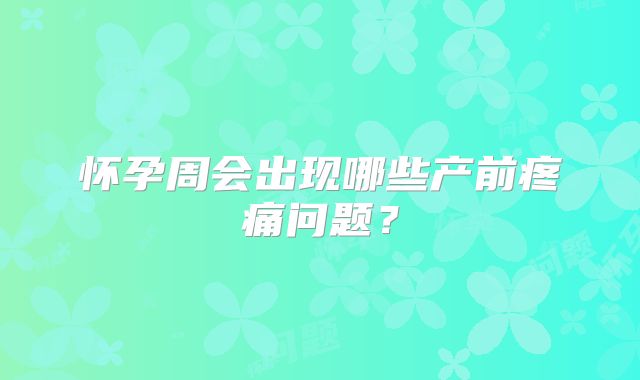 怀孕周会出现哪些产前疼痛问题？
