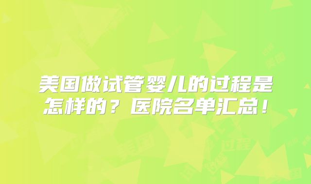 美国做试管婴儿的过程是怎样的？医院名单汇总！