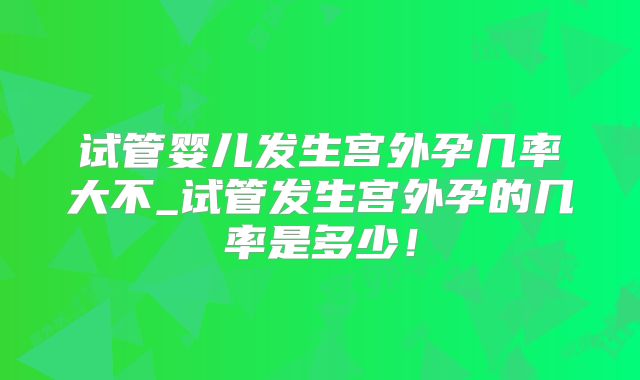 试管婴儿发生宫外孕几率大不_试管发生宫外孕的几率是多少！