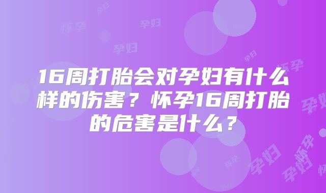 16周打胎会对孕妇有什么样的伤害?怀孕16周打胎的危害是什么?