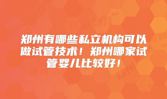 郑州有哪些私立机构可以做试管技术！郑州哪家试管婴儿比较好！