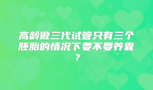 高龄做三代试管只有三个胚胎的情况下要不要养囊?