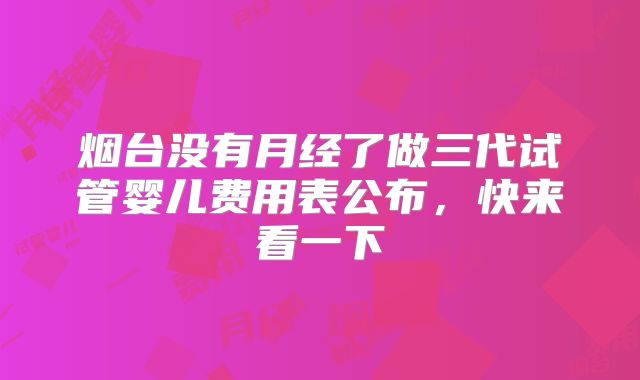 烟台没有月经了做三代试管婴儿费用表公布，快来看一下