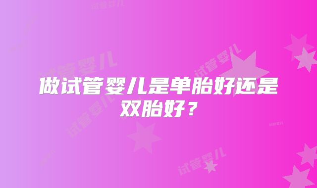 做试管婴儿是单胎好还是双胎好？