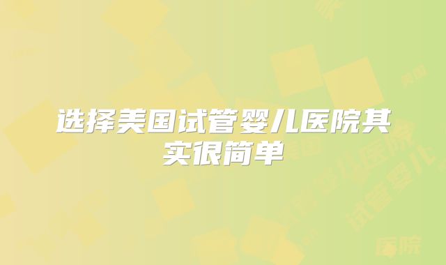 选择美国试管婴儿医院其实很简单