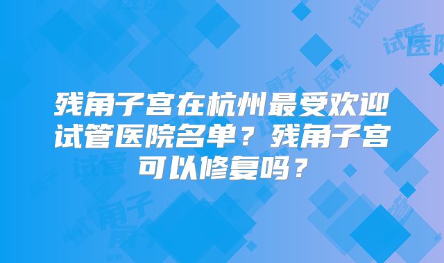 残角子宫在杭州最受欢迎试管医院名单？残角子宫可以修复吗？