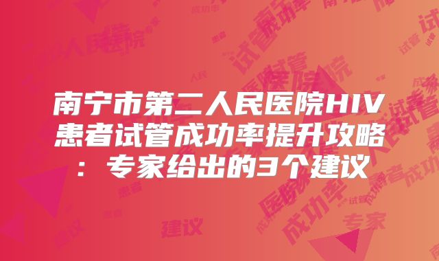 南宁市第二人民医院HIV患者试管成功率提升攻略:专家给出的3个建议