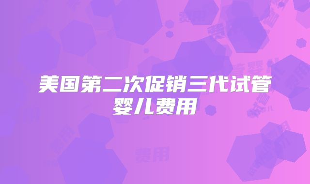 美国第二次促销三代试管婴儿费用