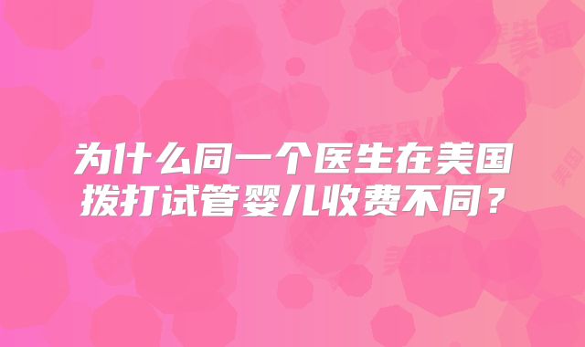 为什么同一个医生在美国拨打试管婴儿收费不同?