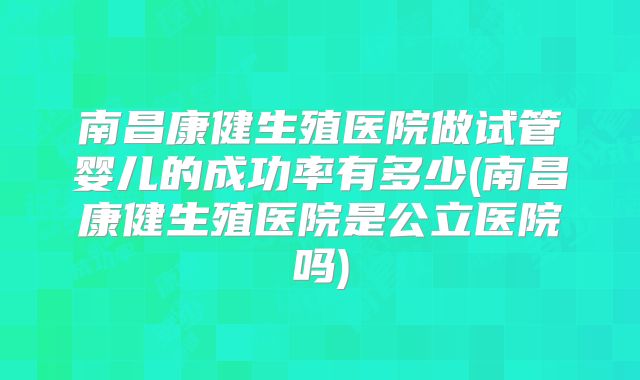 南昌康健生殖医院做试管婴儿的成功率有多少(南昌康健生殖医院是公立医院吗)