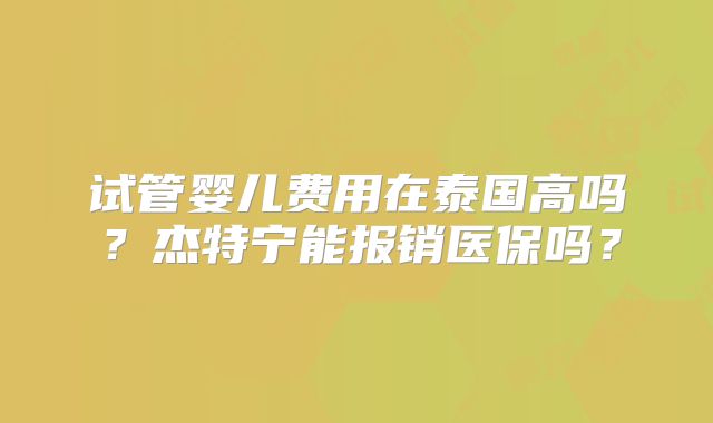 试管婴儿费用在泰国高吗？杰特宁能报销医保吗？