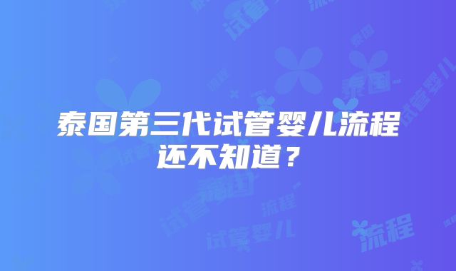 泰国第三代试管婴儿流程还不知道?