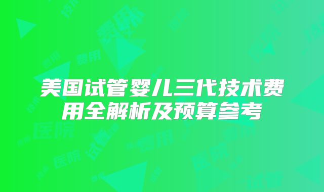 美国试管婴儿三代技术费用全解析及预算参考