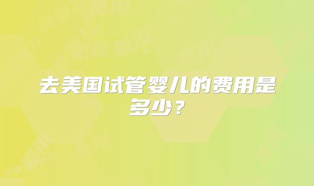 去美国试管婴儿的费用是多少？