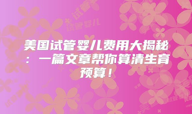 美国试管婴儿费用大揭秘：一篇文章帮你算清生育预算！