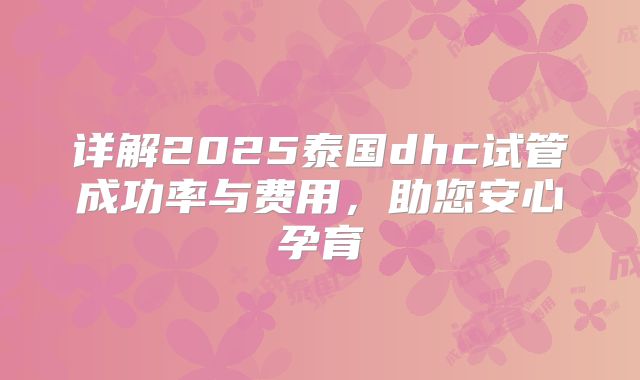 详解2025泰国dhc试管成功率与费用,助您安心孕育