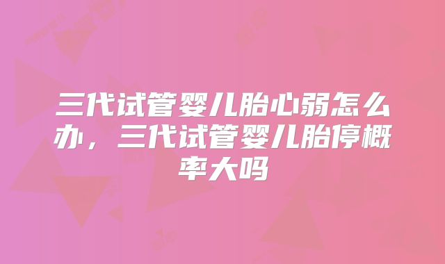三代试管婴儿胎心弱怎么办,三代试管婴儿胎停概率大吗