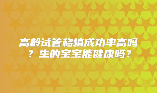 高龄试管移植成功率高吗?生的宝宝能健康吗?