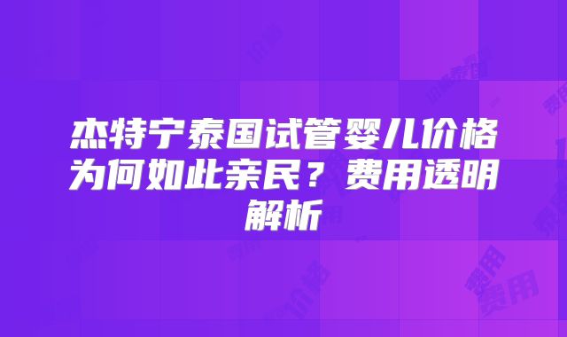 杰特宁泰国试管婴儿价格为何如此亲民？费用透明解析