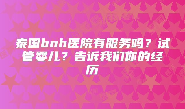 泰国bnh医院有服务吗？试管婴儿？告诉我们你的经历