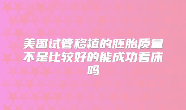 美国试管移植的胚胎质量不是比较好的能成功着床吗