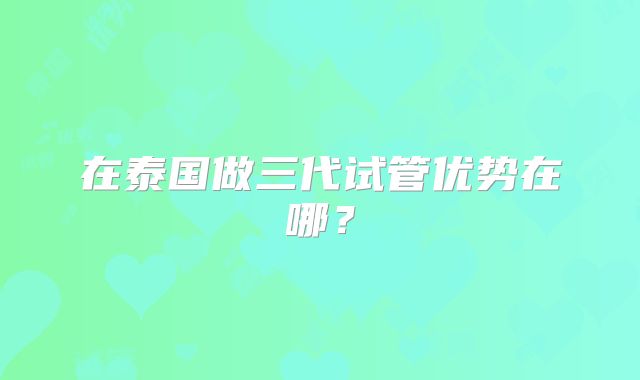在泰国做三代试管优势在哪？