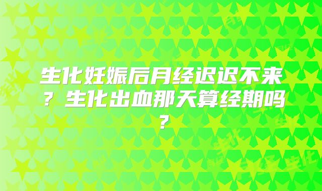 生化妊娠后月经迟迟不来？生化出血那天算经期吗？