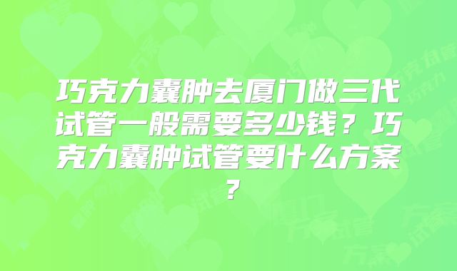 巧克力囊肿去厦门做三代试管一般需要多少钱？巧克力囊肿试管要什么方案？