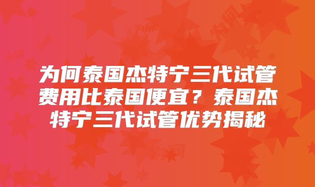 为何泰国杰特宁三代试管费用比泰国便宜？泰国杰特宁三代试管优势揭秘