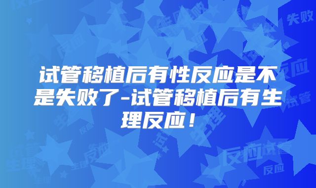 试管移植后有性反应是不是失败了-试管移植后有生理反应！