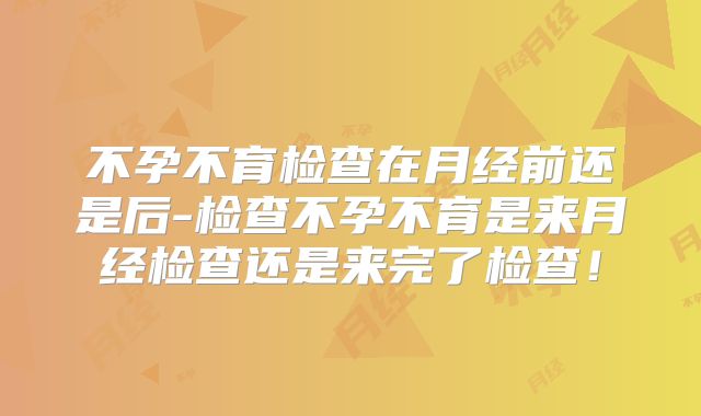 不孕不育检查在月经前还是后-检查不孕不育是来月经检查还是来完了检查！