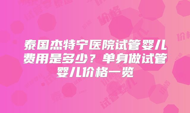 泰国杰特宁医院试管婴儿费用是多少？单身做试管婴儿价格一览