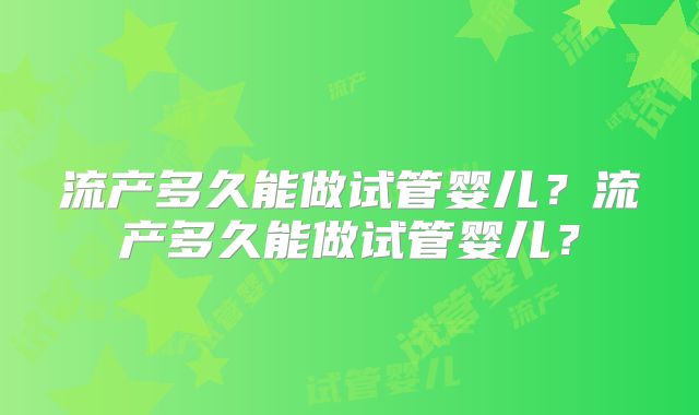 流产多久能做试管婴儿?流产多久能做试管婴儿?